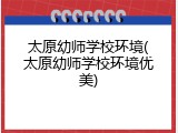 太原幼师学校环境(太原幼师学校环境优美)