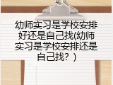 幼师实习是学校安排好还是自己找(幼师实习是学校安排还是自己找？)