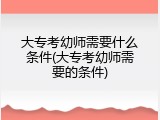 大专考幼师需要什么条件(大专考幼师需要的条件)