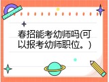 春招能考幼师吗(可以报考幼师职位。)