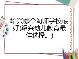 绍兴哪个幼师学校最好(绍兴幼儿教育最佳选择。)