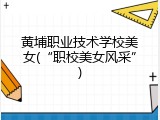 黄埔职业技术学校美女(“职校美女风采”)