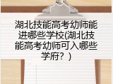 湖北技能高考幼师能进哪些学校(湖北技能高考幼师可入哪些学府？)