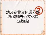 幼师专业文化课分数线(幼师专业文化课分数线)