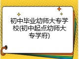初中毕业幼师大专学校(初中起点幼师大专学府)