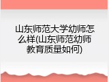 山东师范大学幼师怎么样(山东师范幼师教育质量如何)