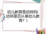 幼儿教育是幼师吗(幼师是否从事幼儿教育？)