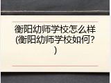 衡阳幼师学校怎么样(衡阳幼师学校如何？)