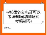 学校发的幼师证可以考编制吗(幼师证能考编制吗)