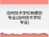 沧州技术学校有哪些专业(沧州技术学校专业)