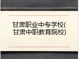 甘肃职业中专学校(甘肃中职教育院校)