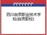 四川自贡职业技术学校(自贡职校)