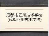 成都市四川技术学校(成都四川技术学校)