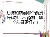 幼师和药剂哪个前景好(幼师 vs 药剂，哪个前景更好？)