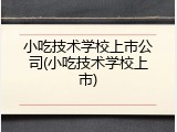 小吃技术学校上市公司(小吃技术学校上市)