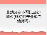 非幼师专业可以当幼师么(非幼师专业能当幼师吗)