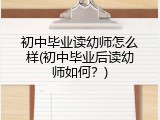 初中毕业读幼师怎么样(初中毕业后读幼师如何？)