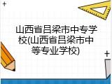 山西省吕梁市中专学校(山西省吕梁市中等专业学校)