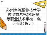 苏州高等职业技术学校没有名气(苏州高等职业技术学校，名不见经传。)
