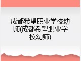 成都希望职业学校幼师(成都希望职业学校幼师)