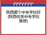 陕西哪个中专学校好(陕西优秀中专学校推荐)