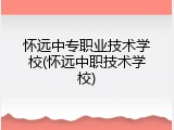 怀远中专职业技术学校(怀远中职技术学校)