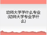 幼师大学学什么专业(幼师大学专业学什么)