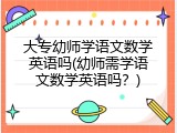 大专幼师学语文数学英语吗(幼师需学语文数学英语吗？)
