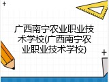 广西南宁农业职业技术学校(广西南宁农业职业技术学校)