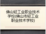 佛山轻工业职业技术学校(佛山市轻工业职业技术学校)