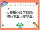 大专毕业想学幼师(幼师专业大专毕业)
