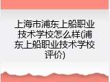 上海市浦东上船职业技术学校怎么样(浦东上船职业技术学校评价)