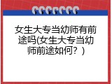女生大专当幼师有前途吗(女生大专当幼师前途如何？)