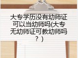 大专学历没有幼师证可以当幼师吗(大专无幼师证可教幼师吗？)