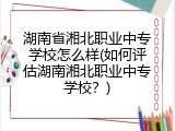 湖南省湘北职业中专学校怎么样(如何评估湖南湘北职业中专学校？)