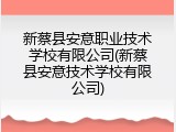 新蔡县安意职业技术学校有限公司(新蔡县安意技术学校有限公司)