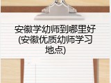安徽学幼师到哪里好(安徽优质幼师学习地点)
