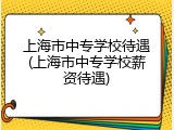 上海市中专学校待遇(上海市中专学校薪资待遇)