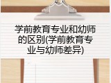 学前教育专业和幼师的区别(学前教育专业与幼师差异)