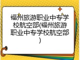 福州旅游职业中专学校航空部(福州旅游职业中专学校航空部)