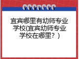 宜宾哪里有幼师专业学校(宜宾幼师专业学校在哪里？)