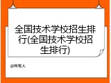 全国技术学校招生排行(全国技术学校招生排行)