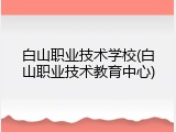 白山职业技术学校(白山职业技术教育中心)