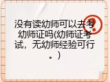 没有读幼师可以去考幼师证吗(幼师证考试，无幼师经验可行。)