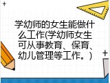 学幼师的女生能做什么工作(学幼师女生可从事教育、保育、幼儿管理等工作。)
