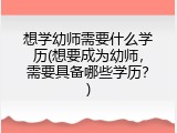想学幼师需要什么学历(想要成为幼师，需要具备哪些学历？)