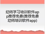 幼师学习培训软件app推荐免费(推荐免费幼师培训软件app)