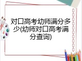 对口高考幼师满分多少(幼师对口高考满分查询)