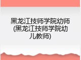 黑龙江技师学院幼师(黑龙江技师学院幼儿教师)