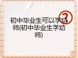 初中毕业生可以学幼师(初中毕业生学幼师)